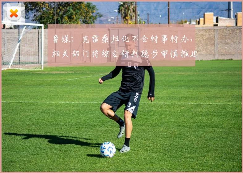 鲁媒：克雷桑归化不会特事特办，相关部门将综合研判稳步审慎推进