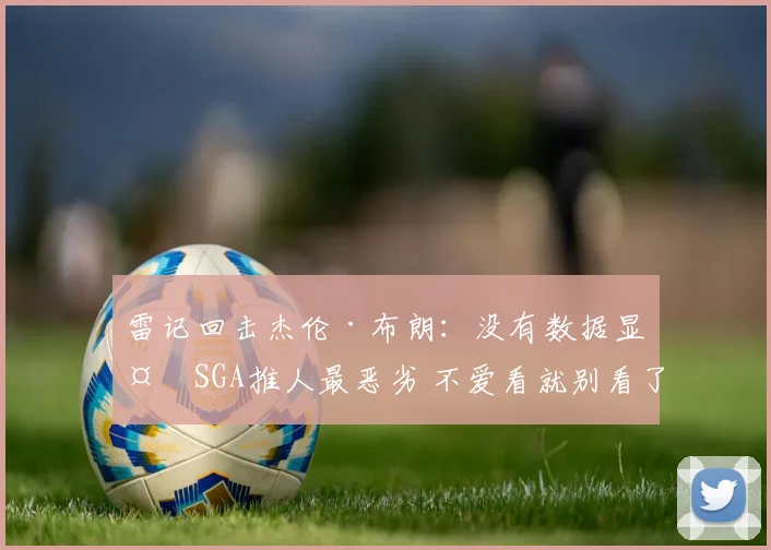 雷记回击杰伦·布朗：没有数据显示SGA推人最恶劣 不爱看就别看了