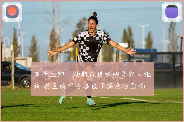 混音主帅：杨瀚森进攻端是核心枢纽 禁区防守也造成了实质性影响
