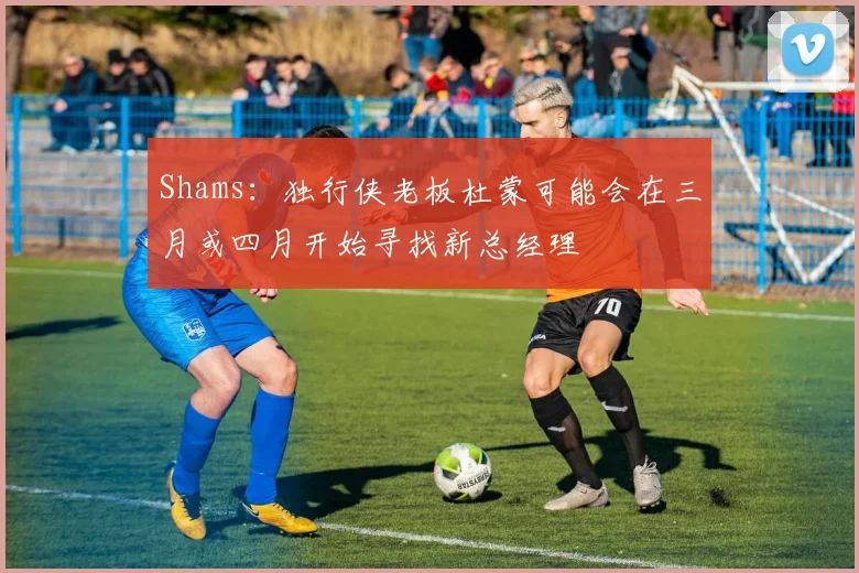 Shams：独行侠老板杜蒙可能会在三月或四月开始寻找新总经理