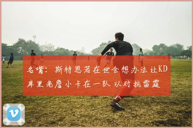 名嘴：斯特恩若在世会想办法让KD库里老詹小卡在一队 以对抗雷霆