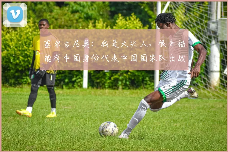 塞尔吉尼奥：我是大兴人，很幸福能有中国身份代表中国国家队出战(1)