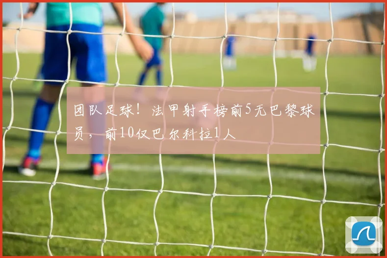 团队足球！法甲射手榜前5无巴黎球员，前10仅巴尔科拉1人