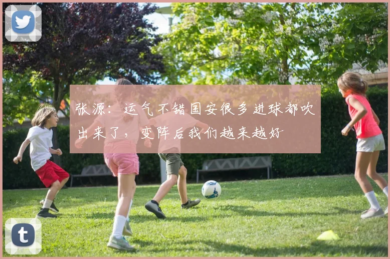 张源：运气不错国安很多进球都吹出来了，变阵后我们越来越好