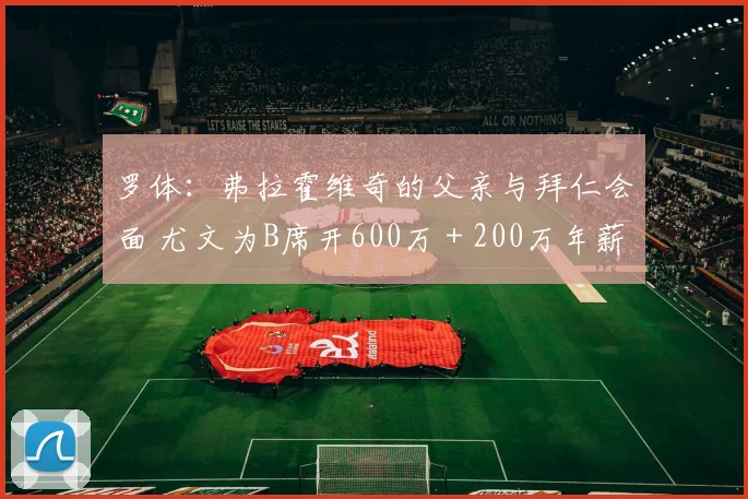 罗体：弗拉霍维奇的父亲与拜仁会面 尤文为B席开600万＋200万年薪