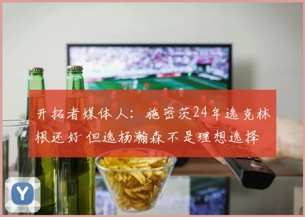 开拓者媒体人：施密茨24年选克林根还好 但选杨瀚森不是理想选择