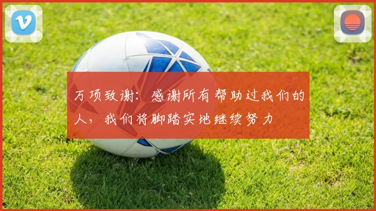 万项致谢：感谢所有帮助过我们的人，我们将脚踏实地继续努力