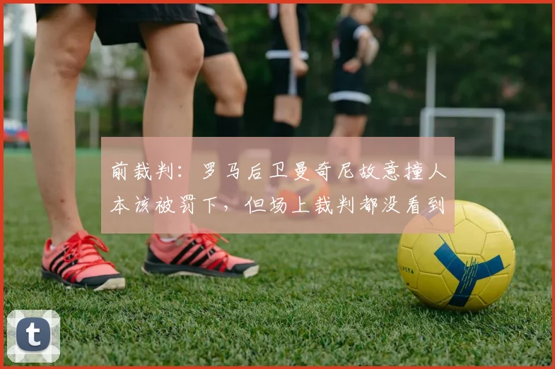 前裁判：罗马后卫曼奇尼故意撞人本该被罚下，但场上裁判都没看到(1)