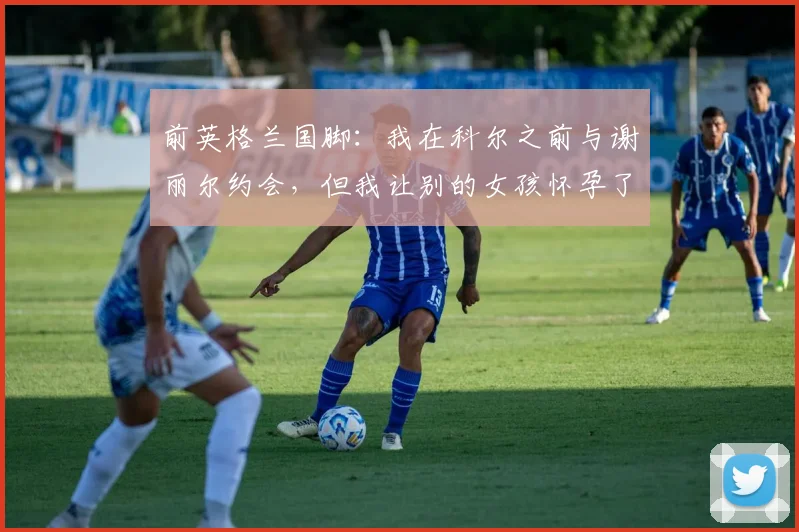 前英格兰国脚：我在科尔之前与谢丽尔约会，但我让别的女孩怀孕了