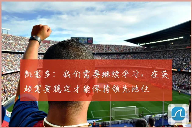 凯塞多：我们需要继续学习，在英超需要稳定才能保持领先地位