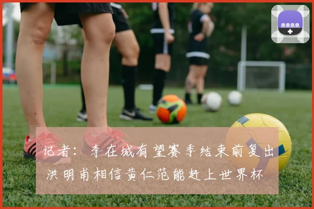 记者：李在城有望赛季结束前复出 洪明甫相信黄仁范能赶上世界杯