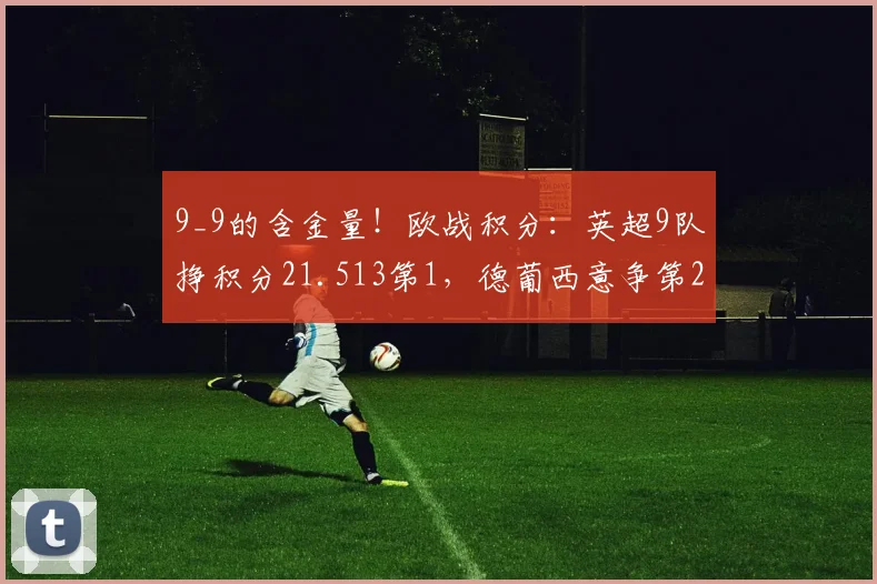 9_9的含金量！欧战积分：英超9队挣积分21.513第1，德葡西意争第2
