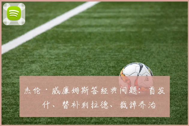 杰伦·威廉姆斯答经典问题：首发纳什、替补利拉德、裁掉乔治