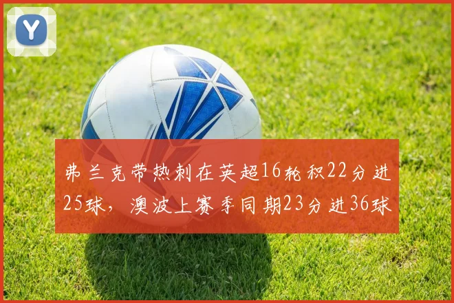 弗兰克带热刺在英超16轮积22分进25球，澳波上赛季同期23分进36球(1)