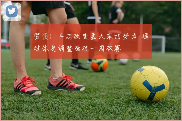 贺惯：斗志改变靠大家的努力  通过休息调整面对一周双赛