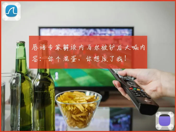 唇语专家解读内马尔被铲后大喊内容：你个混蛋，你想废了我！