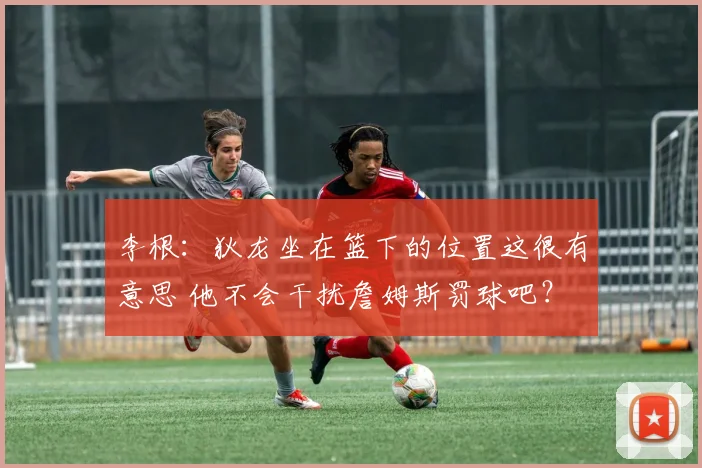 李根：狄龙坐在篮下的位置这很有意思 他不会干扰詹姆斯罚球吧？