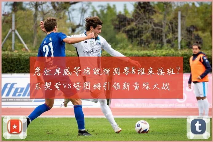 詹杜库威等宿敌渐凋零&谁来接班？东契奇vs塔图姆引领新黄绿大战