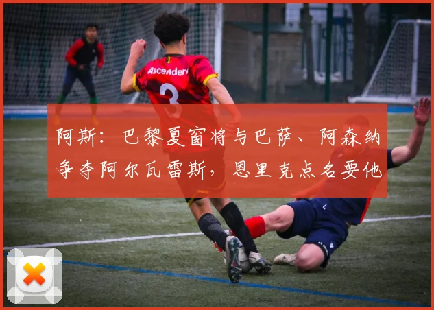 阿斯：巴黎夏窗将与巴萨、阿森纳争夺阿尔瓦雷斯，恩里克点名要他