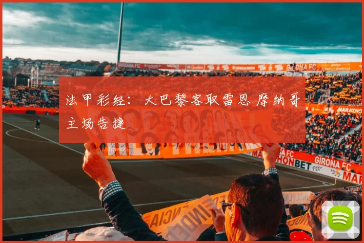 法甲彩经：大巴黎客取雷恩 摩纳哥主场告捷