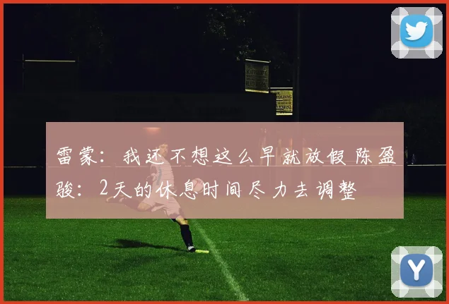雷蒙：我还不想这么早就放假 陈盈骏：2天的休息时间尽力去调整