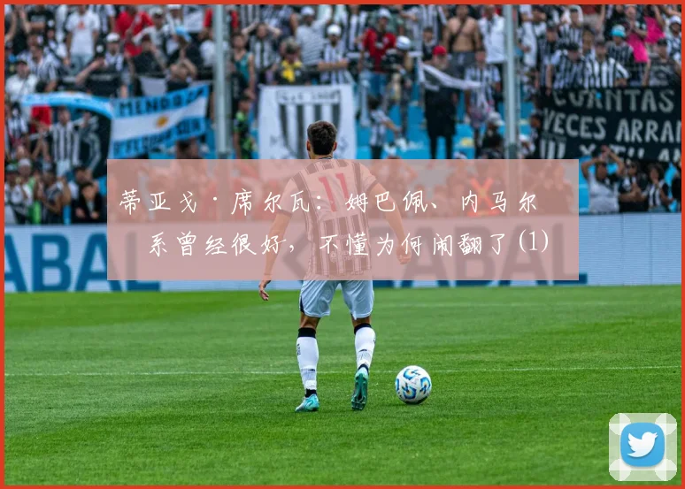 蒂亚戈·席尔瓦：姆巴佩、内马尔关系曾经很好，不懂为何闹翻了(1)
