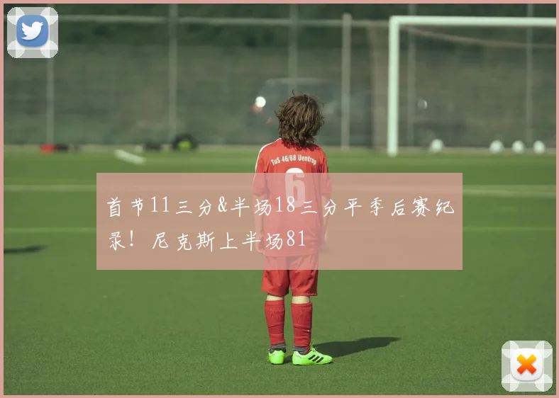 首节11三分&半场18三分平季后赛纪录！尼克斯上半场81