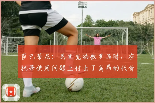 萨巴蒂尼：恩里克执教罗马时，在托蒂使用问题上付出了高昂的代价