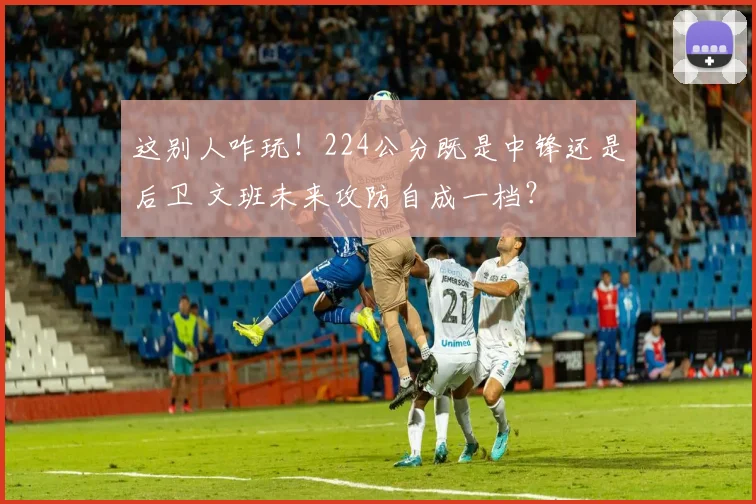 这别人咋玩！224公分既是中锋还是后卫 文班未来攻防自成一档？