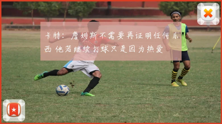 卡特：詹姆斯不需要再证明任何东西 他若继续打球只是因为热爱