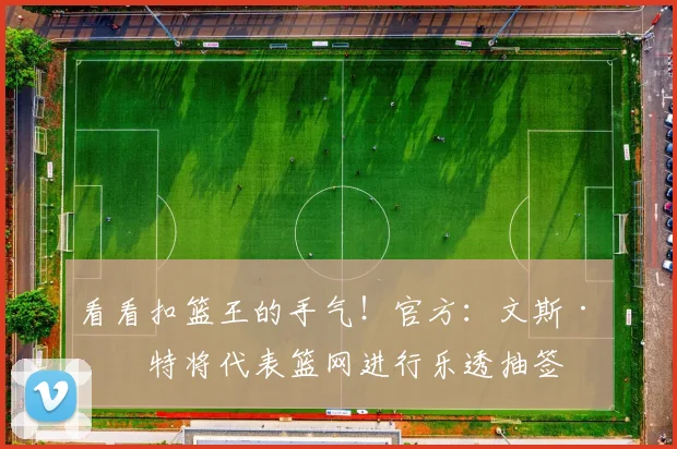 看看扣篮王的手气！官方：文斯·卡特将代表篮网进行乐透抽签